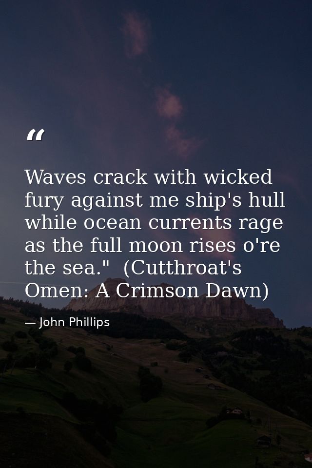 Waves crack with wicked fury against me ship's hull while ocean currents rage as the full moon rises o're the sea."  (Cu — John Phillips