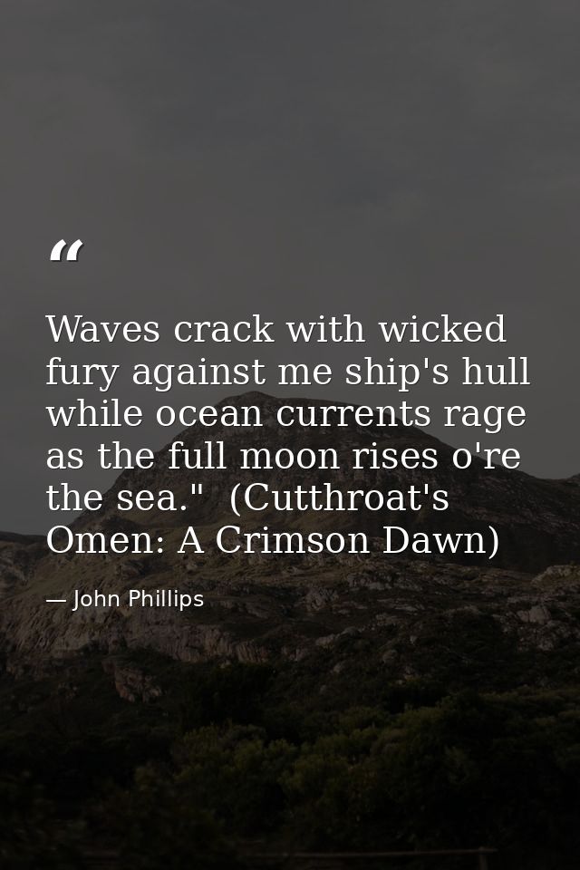 Waves crack with wicked fury against me ship's hull while ocean currents rage as the full moon rises o're the sea."  (Cu — John Phillips