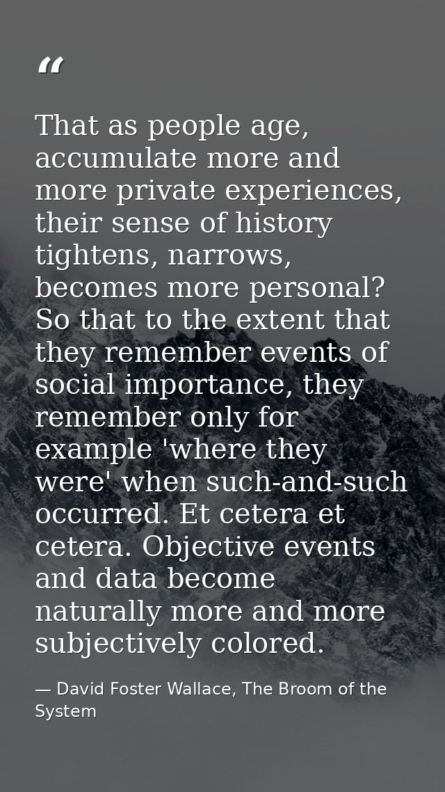 That as people age, accumulate more and more private experiences, their sense of history tightens, narrows, becomes more — David Foster Wallace, The Broom of the System
