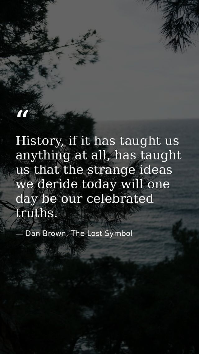History, if it has taught us anything at all, has taught us that the strange ideas we deride today will one day be our c — Dan Brown, The Lost Symbol