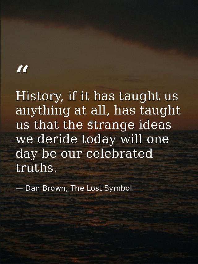 History, if it has taught us anything at all, has taught us that the strange ideas we deride today will one day be our c — Dan Brown, The Lost Symbol