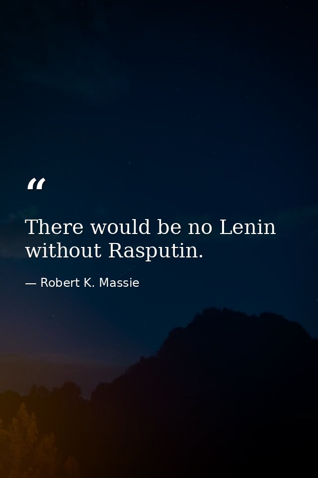 There would be no Lenin without Rasputin. — Robert K. Massie