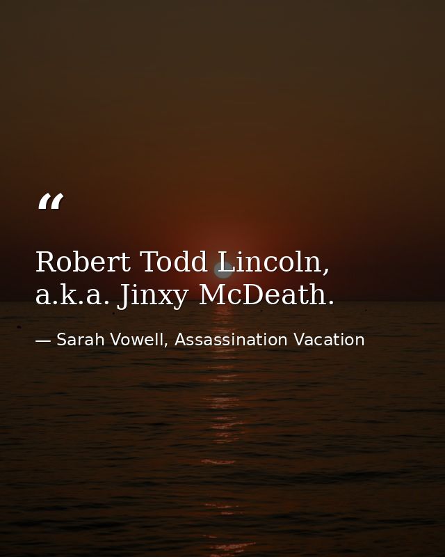 Robert Todd Lincoln, a.k.a. Jinxy McDeath. — Sarah Vowell, Assassination Vacation
