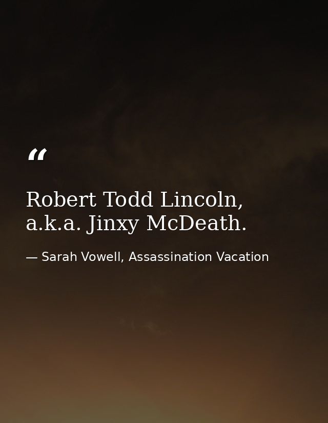 Robert Todd Lincoln, a.k.a. Jinxy McDeath. — Sarah Vowell, Assassination Vacation