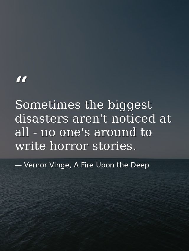 Sometimes the biggest disasters aren't noticed at all - no one's around to write horror stories. — Vernor Vinge, A Fire Upon the Deep