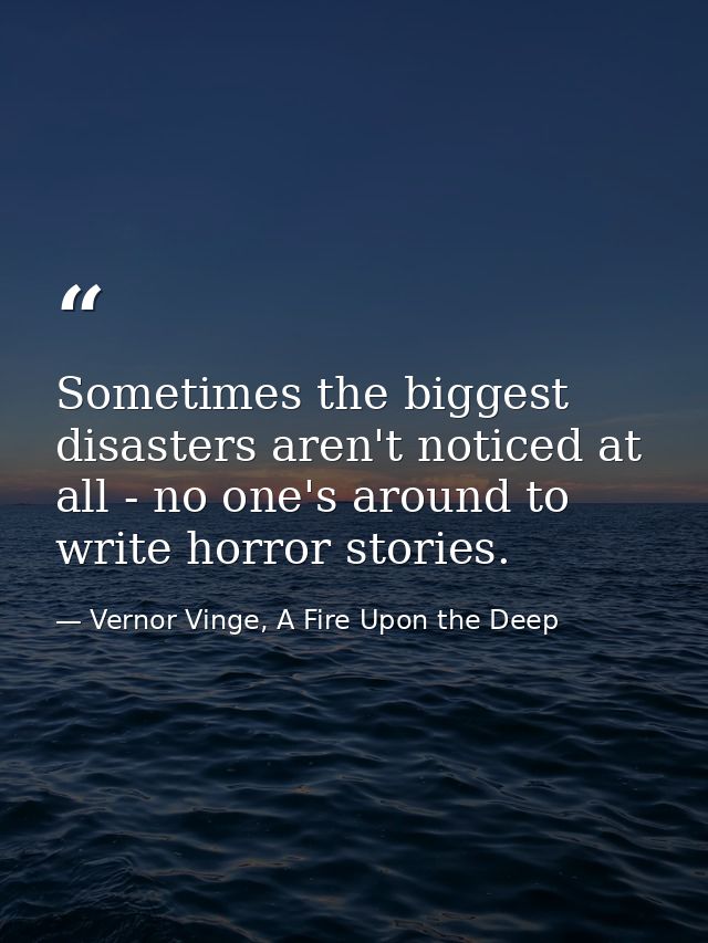 Sometimes the biggest disasters aren't noticed at all - no one's around to write horror stories. — Vernor Vinge, A Fire Upon the Deep