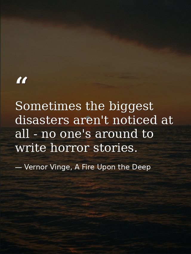 Sometimes the biggest disasters aren't noticed at all - no one's around to write horror stories. — Vernor Vinge, A Fire Upon the Deep