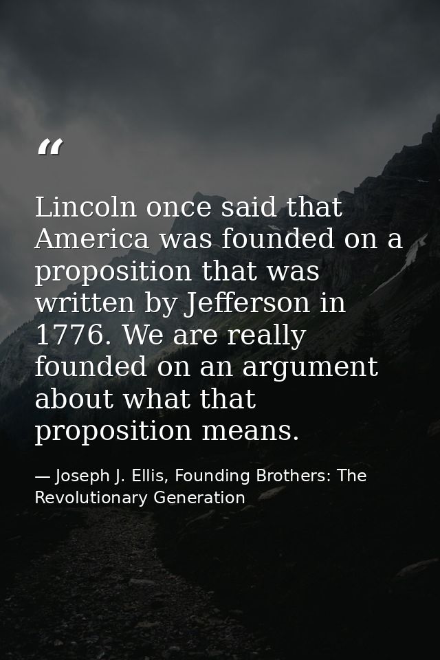 Lincoln once said that America was founded on a proposition that was written by Jefferson in 1776. We are really founded — Joseph J. Ellis, Founding Brothers: The Revolutionary Generation