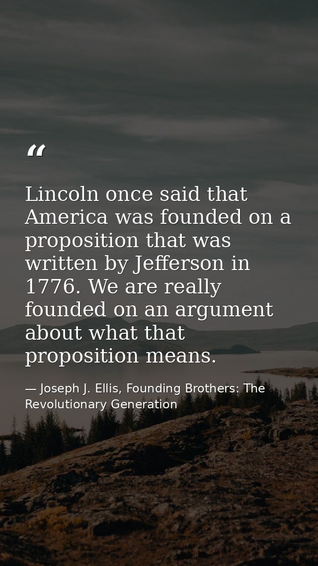 Lincoln once said that America was founded on a proposition that was written by Jefferson in 1776. We are really founded — Joseph J. Ellis, Founding Brothers: The Revolutionary Generation