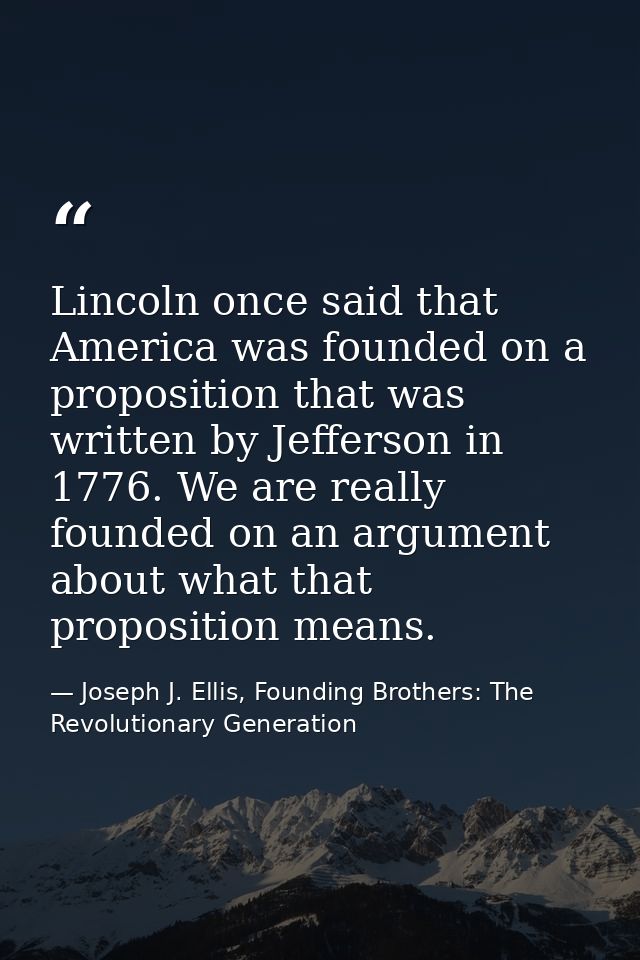 Lincoln once said that America was founded on a proposition that was written by Jefferson in 1776. We are really founded — Joseph J. Ellis, Founding Brothers: The Revolutionary Generation