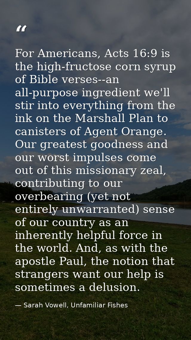 For Americans, Acts 16:9 is the high-fructose corn syrup of Bible verses--an all-purpose ingredient we'll stir into ever — Sarah Vowell, Unfamiliar Fishes