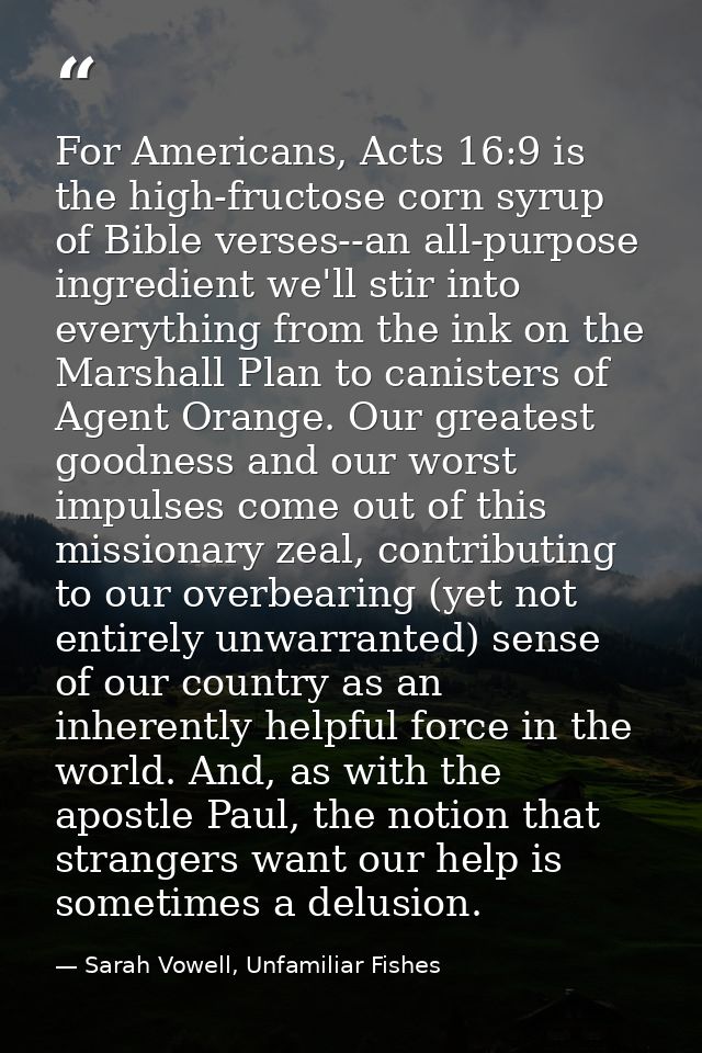 For Americans, Acts 16:9 is the high-fructose corn syrup of Bible verses--an all-purpose ingredient we'll stir into ever — Sarah Vowell, Unfamiliar Fishes