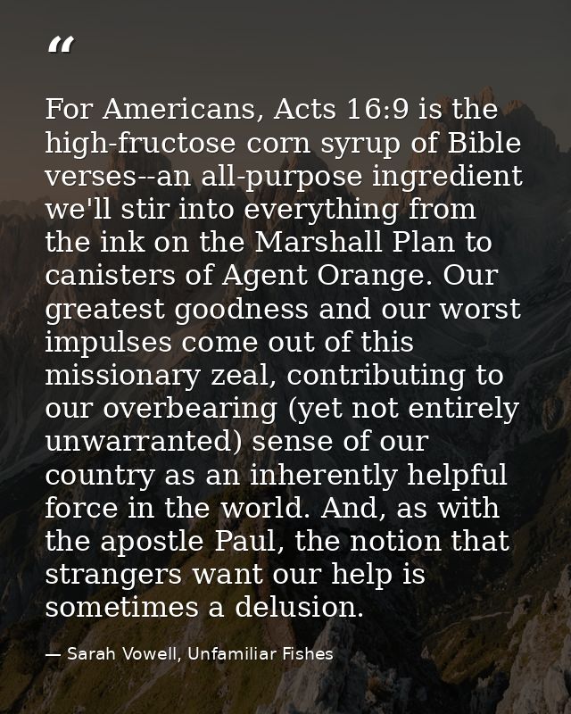 For Americans, Acts 16:9 is the high-fructose corn syrup of Bible verses--an all-purpose ingredient we'll stir into ever — Sarah Vowell, Unfamiliar Fishes