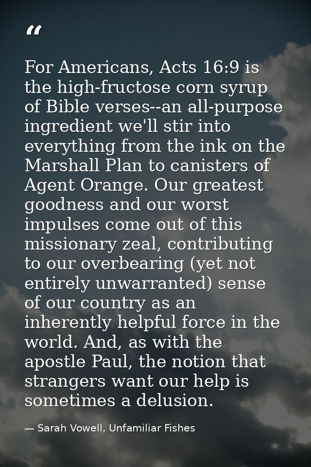 For Americans, Acts 16:9 is the high-fructose corn syrup of Bible verses--an all-purpose ingredient we'll stir into ever — Sarah Vowell, Unfamiliar Fishes