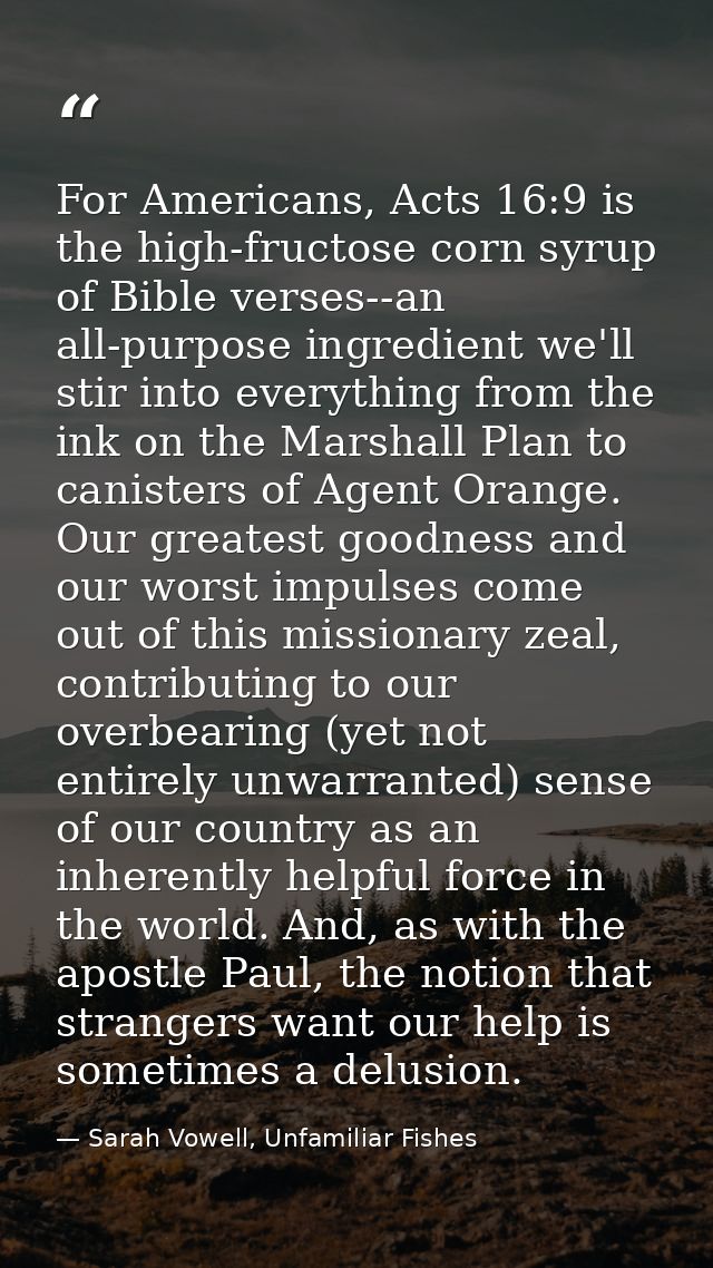 For Americans, Acts 16:9 is the high-fructose corn syrup of Bible verses--an all-purpose ingredient we'll stir into ever — Sarah Vowell, Unfamiliar Fishes