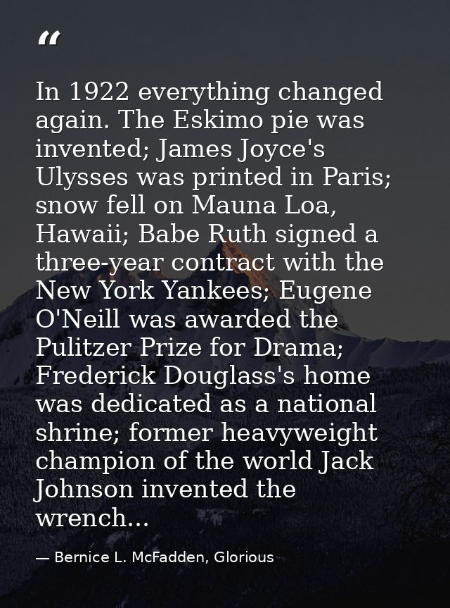 In 1922 everything changed again. The Eskimo pie was invented; James Joyce's Ulysses was printed in Paris; snow fell on  — Bernice L. McFadden, Glorious