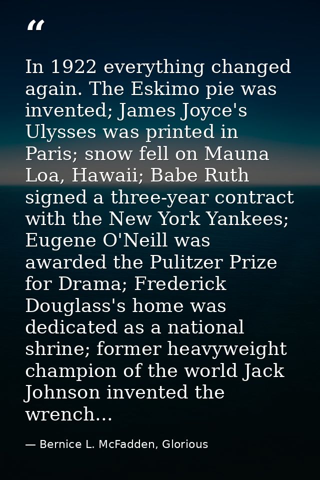 In 1922 everything changed again. The Eskimo pie was invented; James Joyce's Ulysses was printed in Paris; snow fell on  — Bernice L. McFadden, Glorious