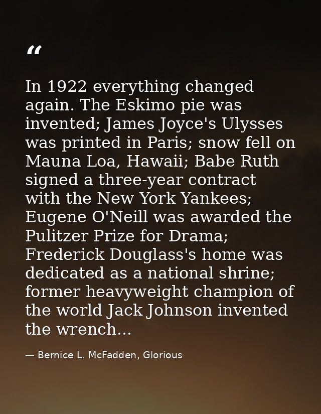 In 1922 everything changed again. The Eskimo pie was invented; James Joyce's Ulysses was printed in Paris; snow fell on  — Bernice L. McFadden, Glorious
