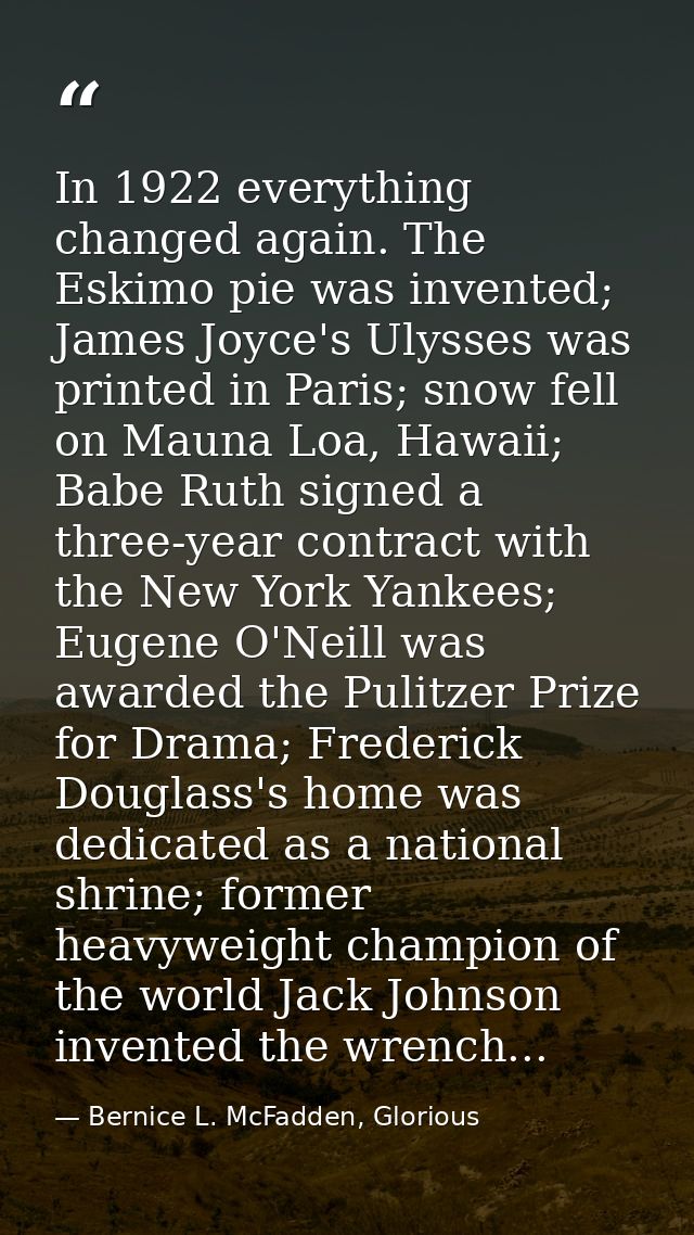 In 1922 everything changed again. The Eskimo pie was invented; James Joyce's Ulysses was printed in Paris; snow fell on  — Bernice L. McFadden, Glorious