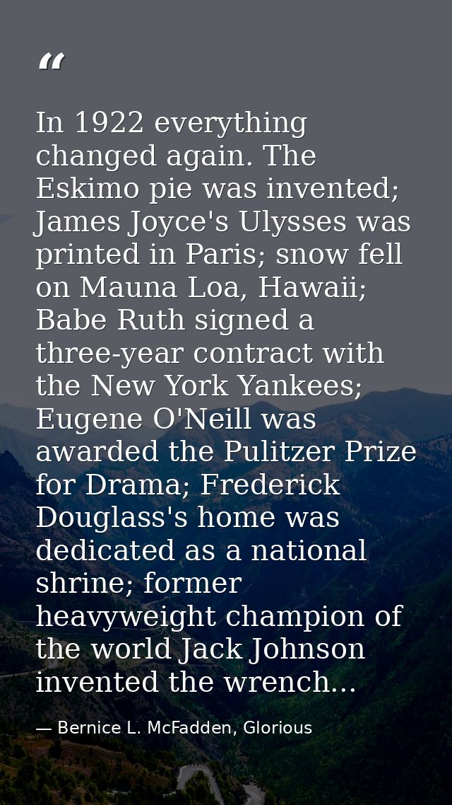 In 1922 everything changed again. The Eskimo pie was invented; James Joyce's Ulysses was printed in Paris; snow fell on  — Bernice L. McFadden, Glorious