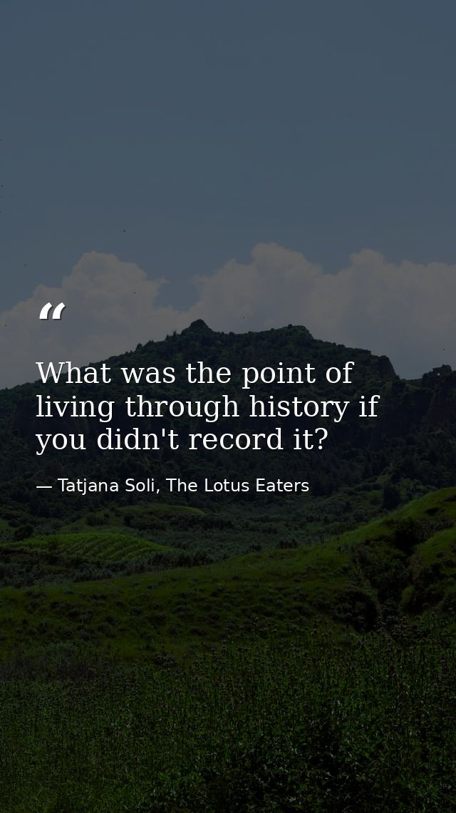 What was the point of living through history if you didn't record it? — Tatjana Soli, The Lotus Eaters