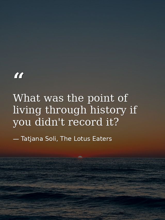 What was the point of living through history if you didn't record it? — Tatjana Soli, The Lotus Eaters