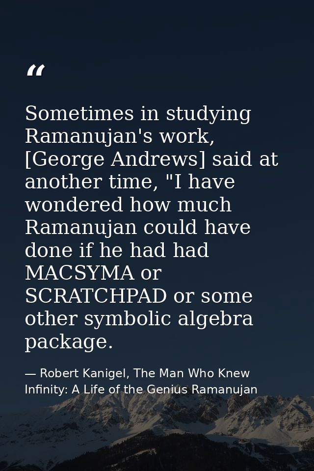 Sometimes in studying Ramanujan's work, [George Andrews] said at another time, "I have wondered how much Ramanujan could — Robert Kanigel, The Man Who Knew Infinity: A Life of the Genius Ramanujan