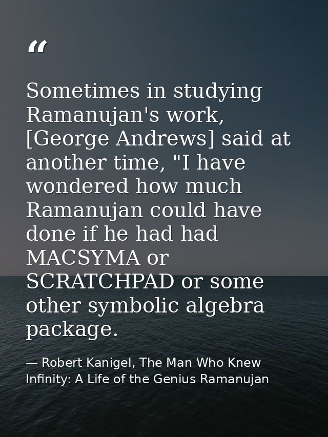 Sometimes in studying Ramanujan's work, [George Andrews] said at another time, "I have wondered how much Ramanujan could — Robert Kanigel, The Man Who Knew Infinity: A Life of the Genius Ramanujan