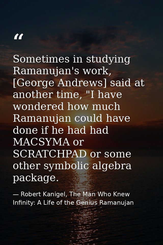Sometimes in studying Ramanujan's work, [George Andrews] said at another time, "I have wondered how much Ramanujan could — Robert Kanigel, The Man Who Knew Infinity: A Life of the Genius Ramanujan