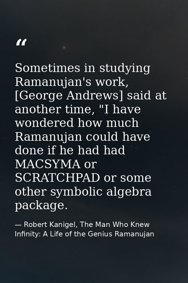 Sometimes in studying Ramanujan's work, [George Andrews] said at another time, "I have wondered how much Ramanujan could — Robert Kanigel, The Man Who Knew Infinity: A Life of the Genius Ramanujan