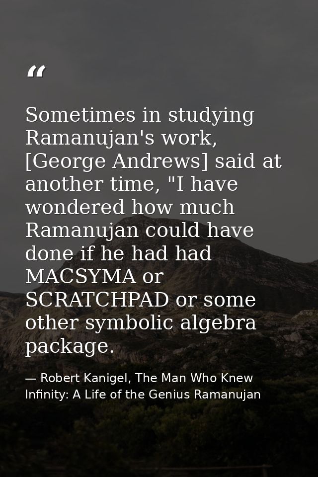 Sometimes in studying Ramanujan's work, [George Andrews] said at another time, "I have wondered how much Ramanujan could — Robert Kanigel, The Man Who Knew Infinity: A Life of the Genius Ramanujan