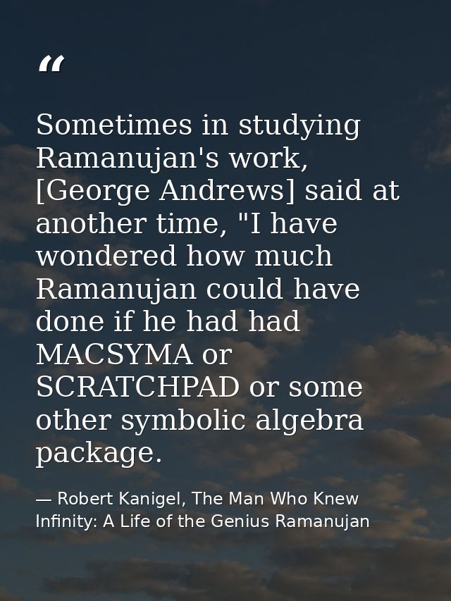 Sometimes in studying Ramanujan's work, [George Andrews] said at another time, "I have wondered how much Ramanujan could — Robert Kanigel, The Man Who Knew Infinity: A Life of the Genius Ramanujan