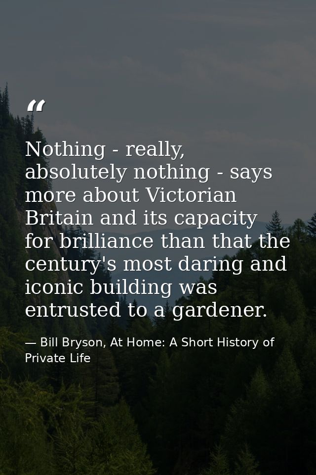 Nothing - really, absolutely nothing - says more about Victorian Britain and its capacity for brilliance than that the c — Bill Bryson, At Home: A Short History of Private Life