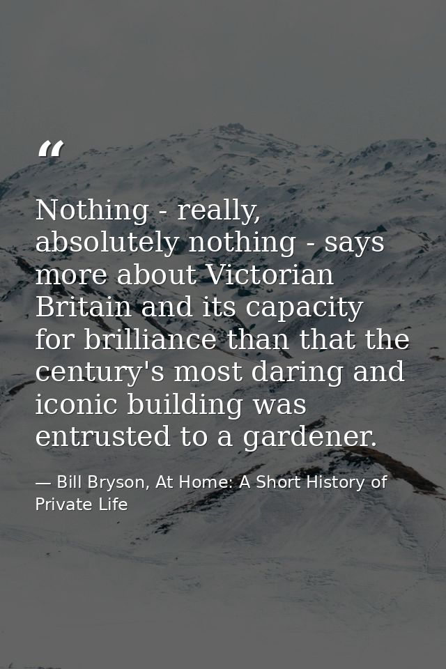 Nothing - really, absolutely nothing - says more about Victorian Britain and its capacity for brilliance than that the c — Bill Bryson, At Home: A Short History of Private Life