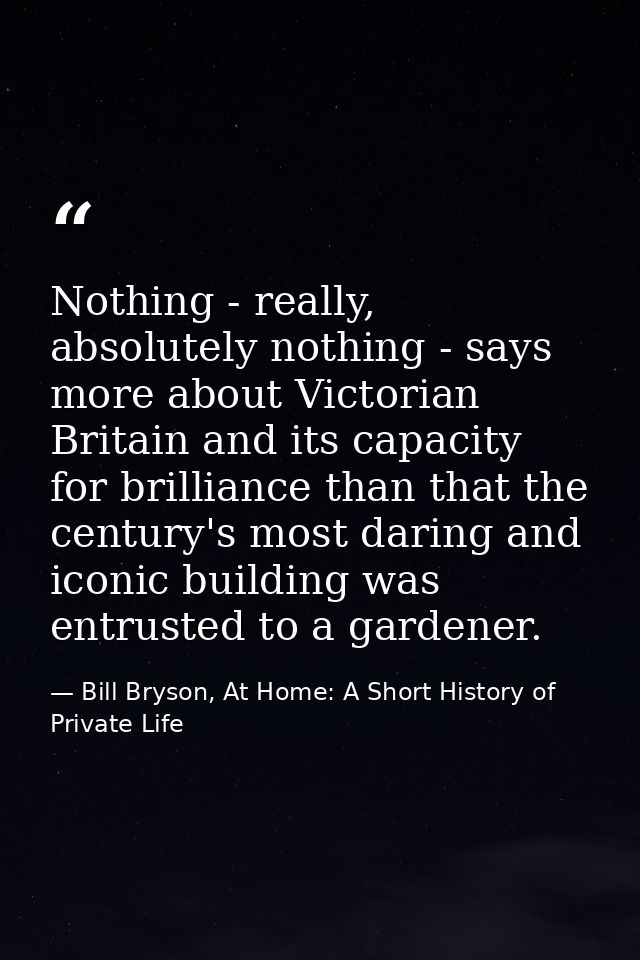 Nothing - really, absolutely nothing - says more about Victorian Britain and its capacity for brilliance than that the c — Bill Bryson, At Home: A Short History of Private Life