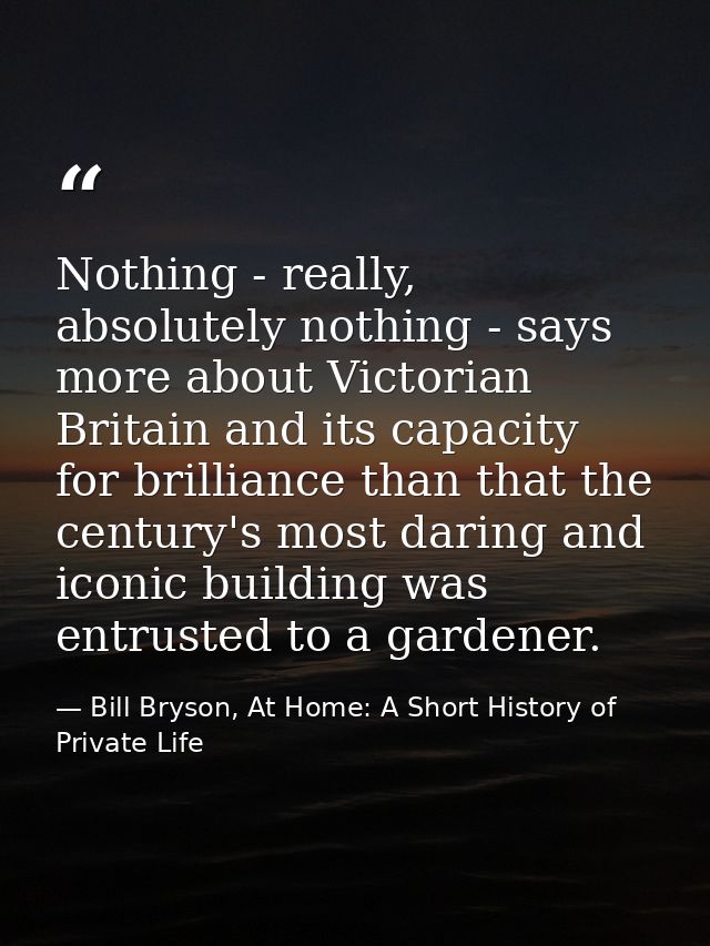 Nothing - really, absolutely nothing - says more about Victorian Britain and its capacity for brilliance than that the c — Bill Bryson, At Home: A Short History of Private Life