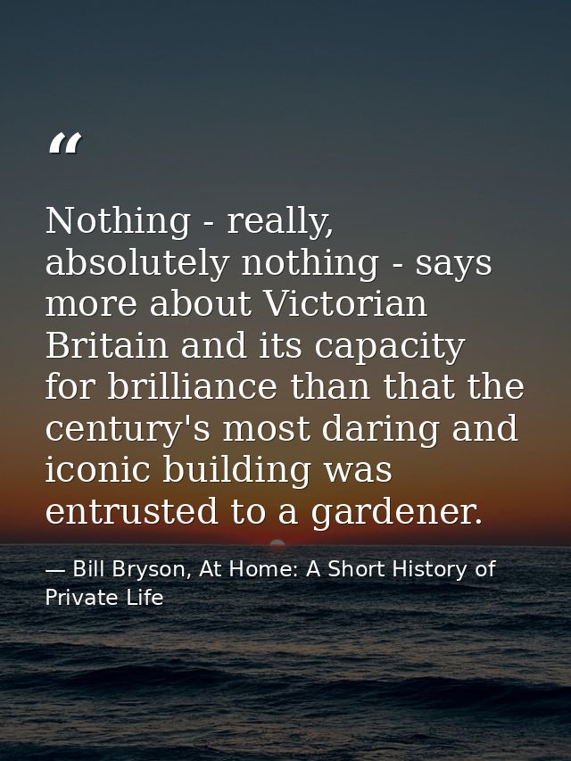 Nothing - really, absolutely nothing - says more about Victorian Britain and its capacity for brilliance than that the c — Bill Bryson, At Home: A Short History of Private Life