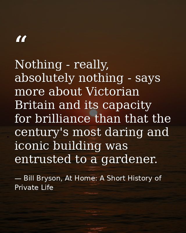 Nothing - really, absolutely nothing - says more about Victorian Britain and its capacity for brilliance than that the c — Bill Bryson, At Home: A Short History of Private Life