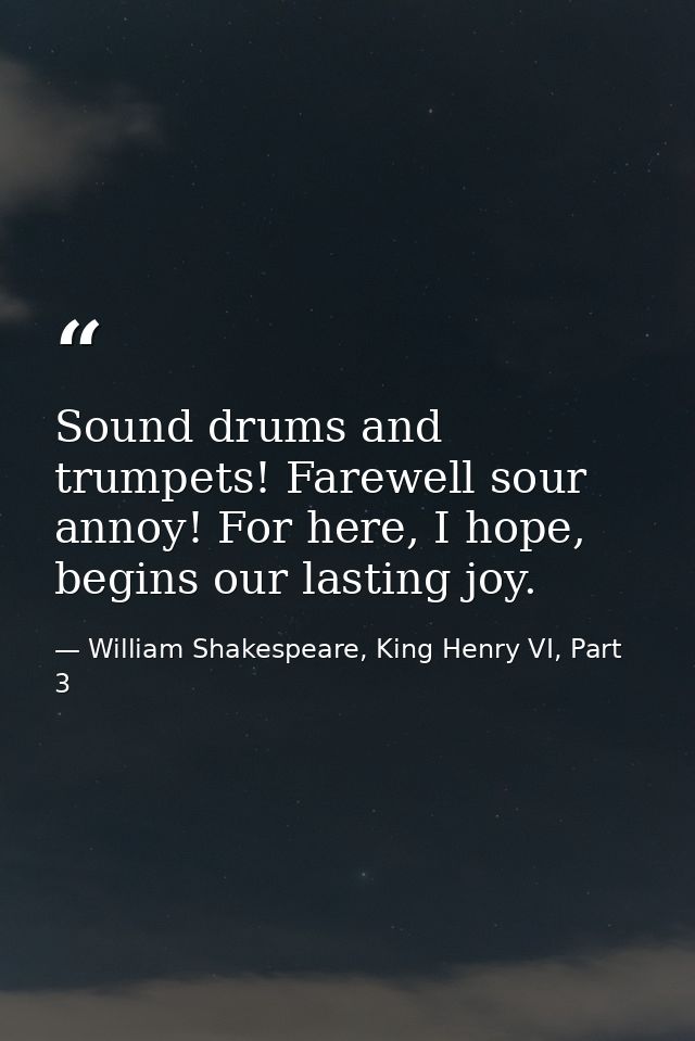Sound drums and trumpets! Farewell sour annoy! For here, I hope, begins our lasting joy. — William Shakespeare, King Henry VI, Part 3