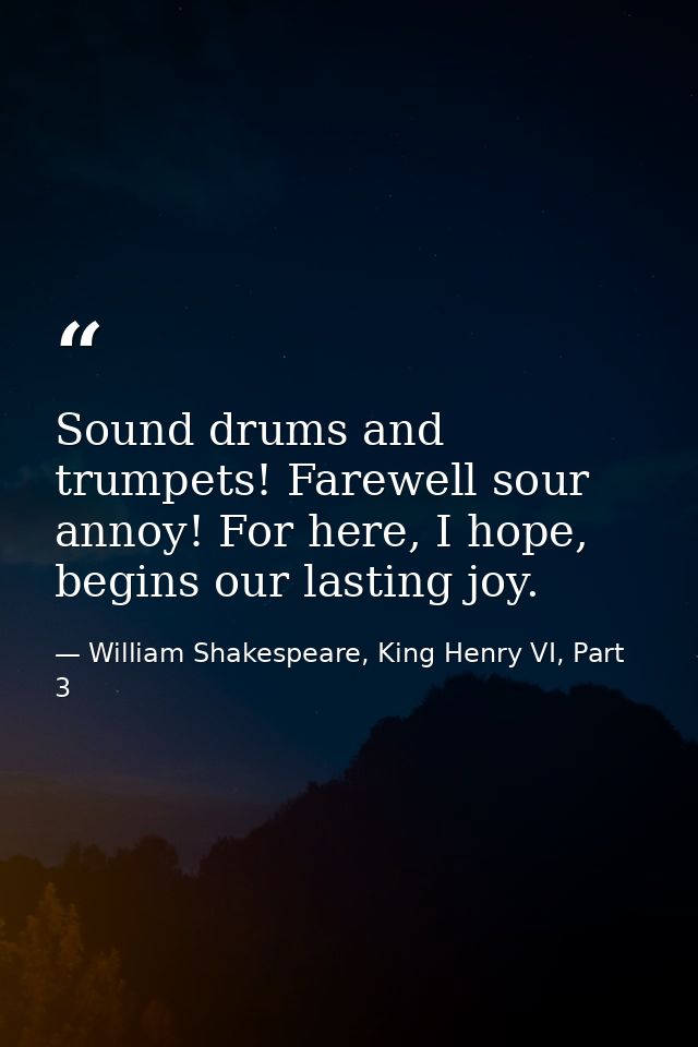 Sound drums and trumpets! Farewell sour annoy! For here, I hope, begins our lasting joy. — William Shakespeare, King Henry VI, Part 3