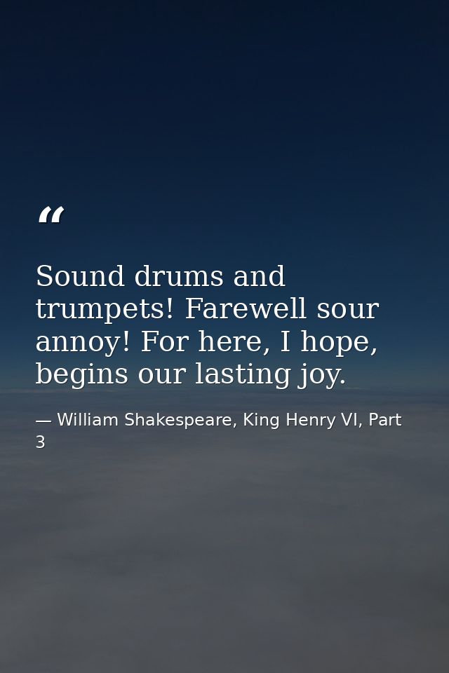 Sound drums and trumpets! Farewell sour annoy! For here, I hope, begins our lasting joy. — William Shakespeare, King Henry VI, Part 3
