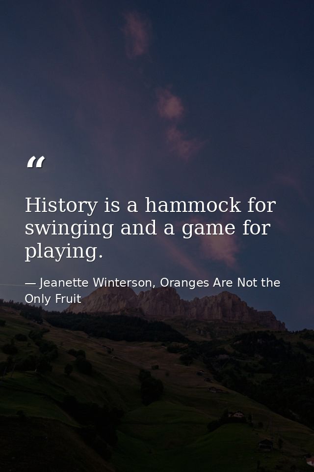 History is a hammock for swinging and a game for playing. — Jeanette Winterson, Oranges Are Not the Only Fruit