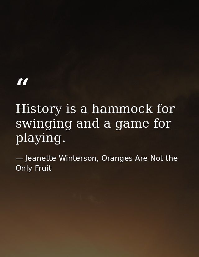 History is a hammock for swinging and a game for playing. — Jeanette Winterson, Oranges Are Not the Only Fruit