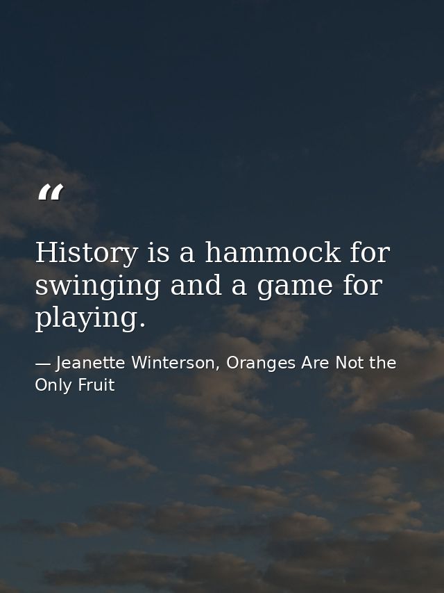 History is a hammock for swinging and a game for playing. — Jeanette Winterson, Oranges Are Not the Only Fruit