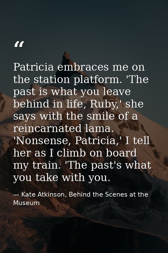Patricia embraces me on the station platform. 'The past is what you leave behind in life, Ruby,' she says with the smile — Kate Atkinson, Behind the Scenes at the Museum