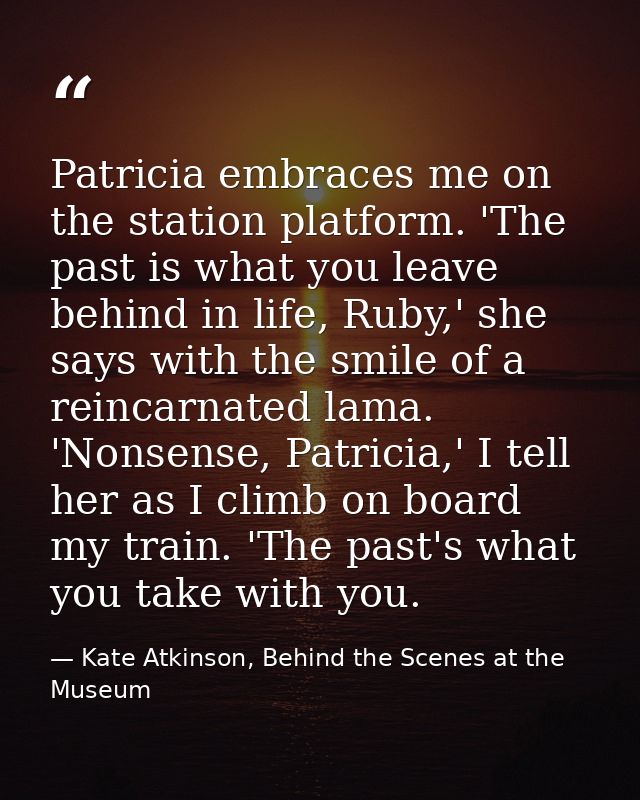Patricia embraces me on the station platform. 'The past is what you leave behind in life, Ruby,' she says with the smile — Kate Atkinson, Behind the Scenes at the Museum