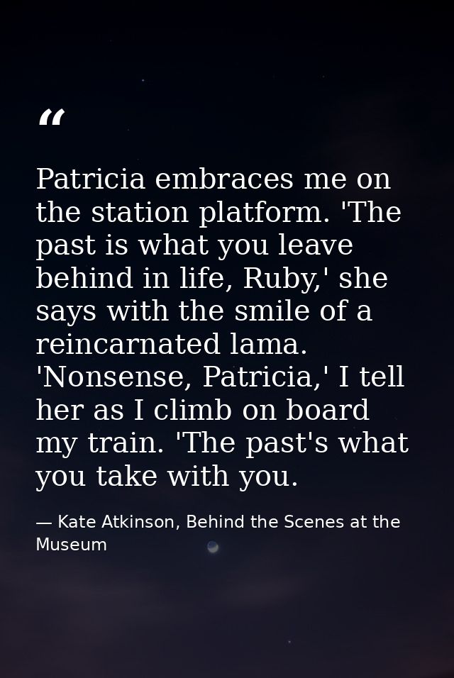 Patricia embraces me on the station platform. 'The past is what you leave behind in life, Ruby,' she says with the smile — Kate Atkinson, Behind the Scenes at the Museum