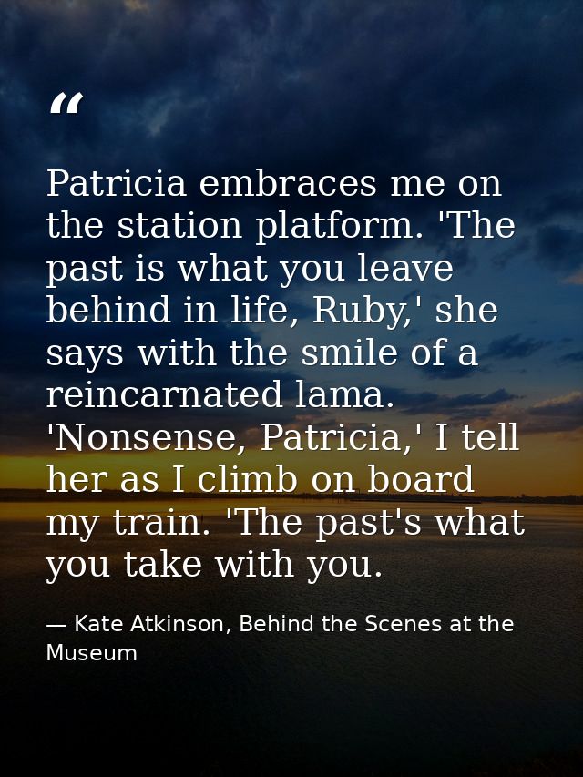 Patricia embraces me on the station platform. 'The past is what you leave behind in life, Ruby,' she says with the smile — Kate Atkinson, Behind the Scenes at the Museum