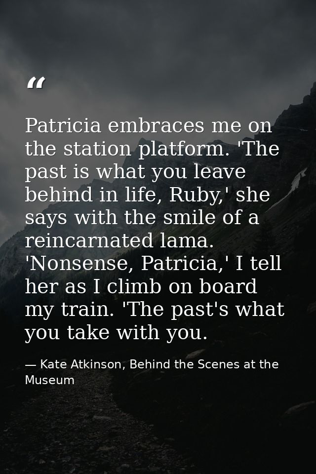 Patricia embraces me on the station platform. 'The past is what you leave behind in life, Ruby,' she says with the smile — Kate Atkinson, Behind the Scenes at the Museum