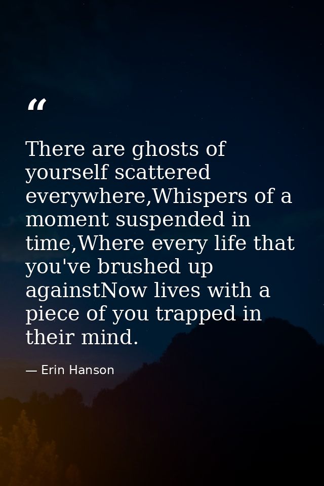 There are ghosts of yourself scattered everywhere,Whispers of a moment suspended in time,Where every life that you've br — Erin Hanson
